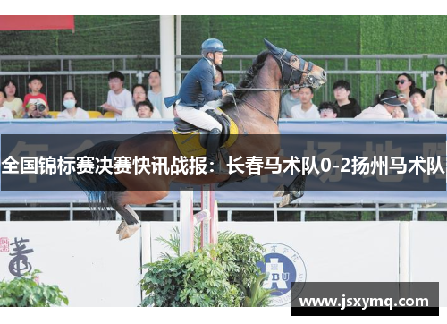 全国锦标赛决赛快讯战报：长春马术队0-2扬州马术队